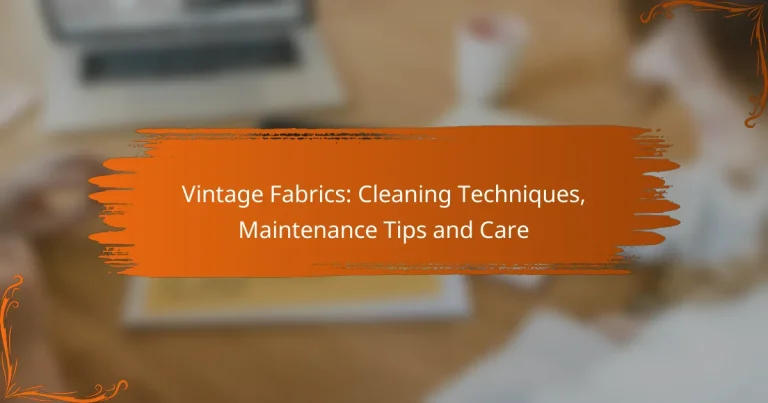 Vintage stoffen: reinigingstechnieken, onderhoudstips en verzorging