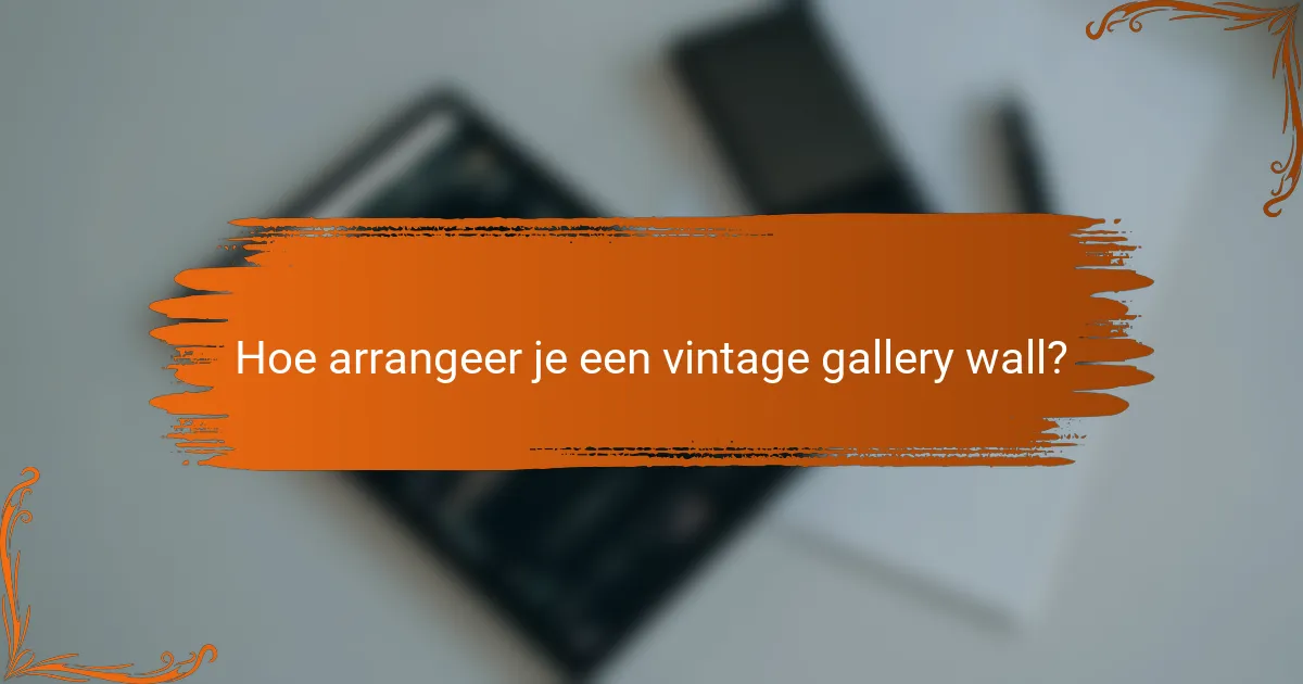 Hoe arrangeer je een vintage gallery wall?