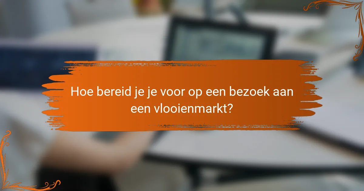 Hoe bereid je je voor op een bezoek aan een vlooienmarkt?