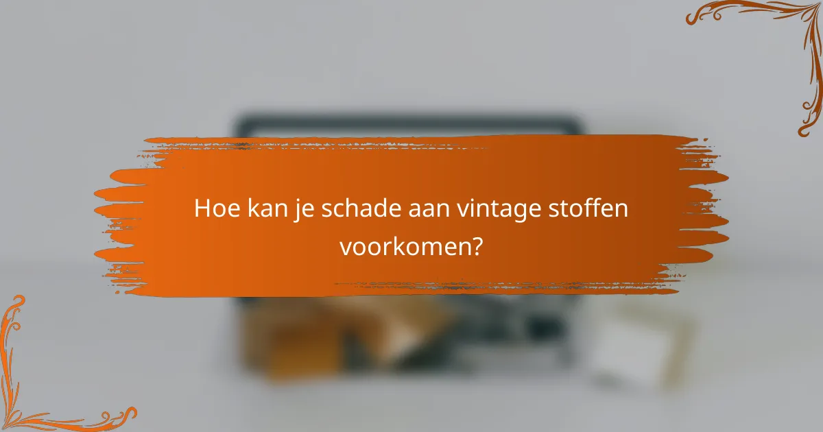 Hoe kan je schade aan vintage stoffen voorkomen?