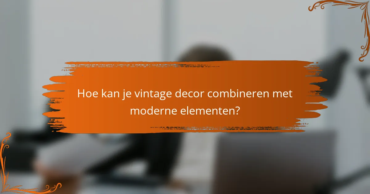 Hoe kan je vintage decor combineren met moderne elementen?