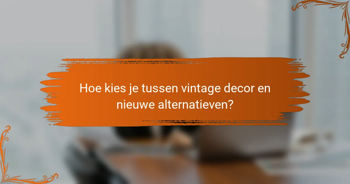 Hoe kies je tussen vintage decor en nieuwe alternatieven?