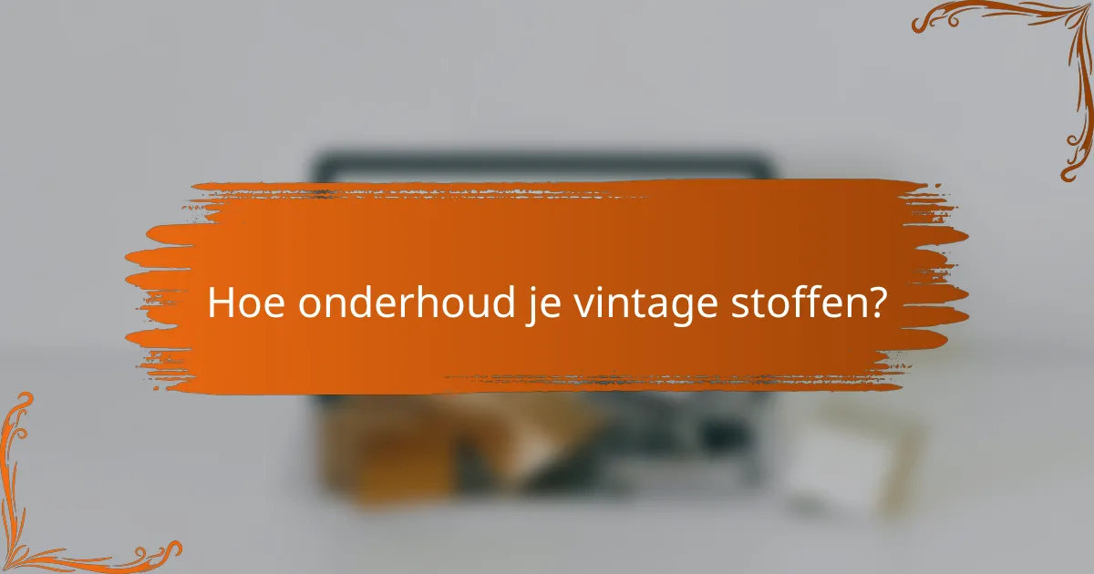 Hoe onderhoud je vintage stoffen?