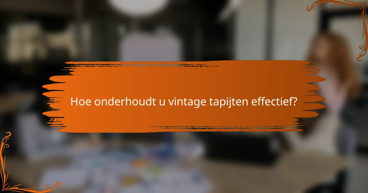 Hoe onderhoudt u vintage tapijten effectief?