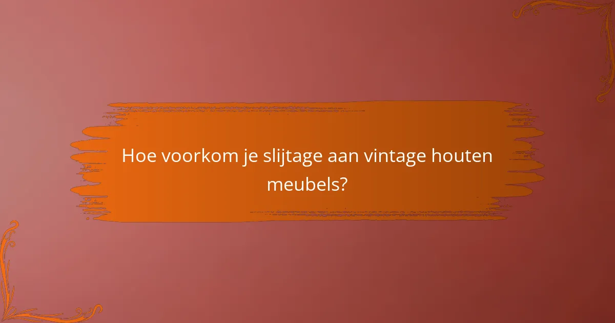 Hoe voorkom je slijtage aan vintage houten meubels?