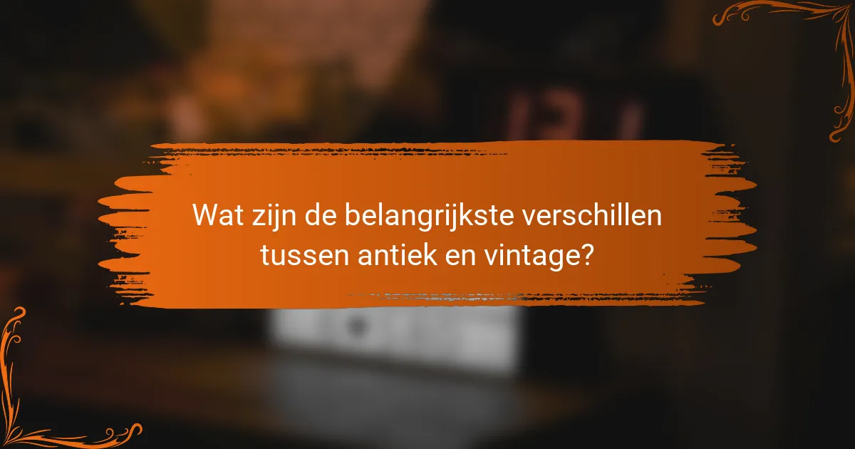 Wat zijn de belangrijkste verschillen tussen antiek en vintage?