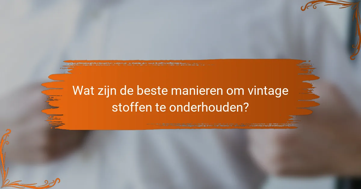 Wat zijn de beste manieren om vintage stoffen te onderhouden?