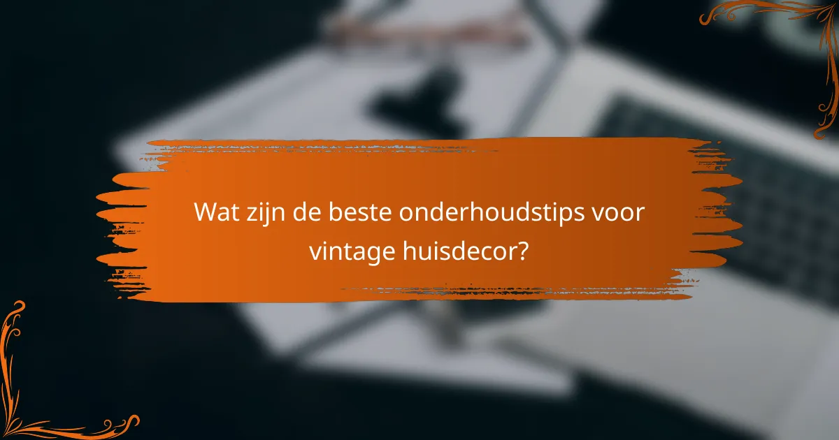 Wat zijn de beste onderhoudstips voor vintage huisdecor?