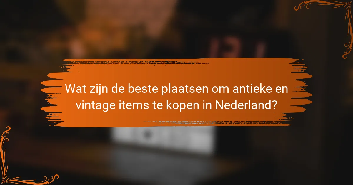 Wat zijn de beste plaatsen om antieke en vintage items te kopen in Nederland?
