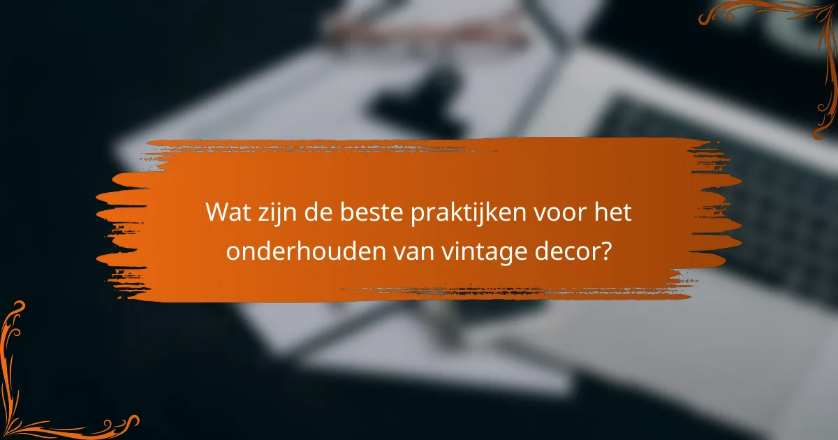Wat zijn de beste praktijken voor het onderhouden van vintage decor?