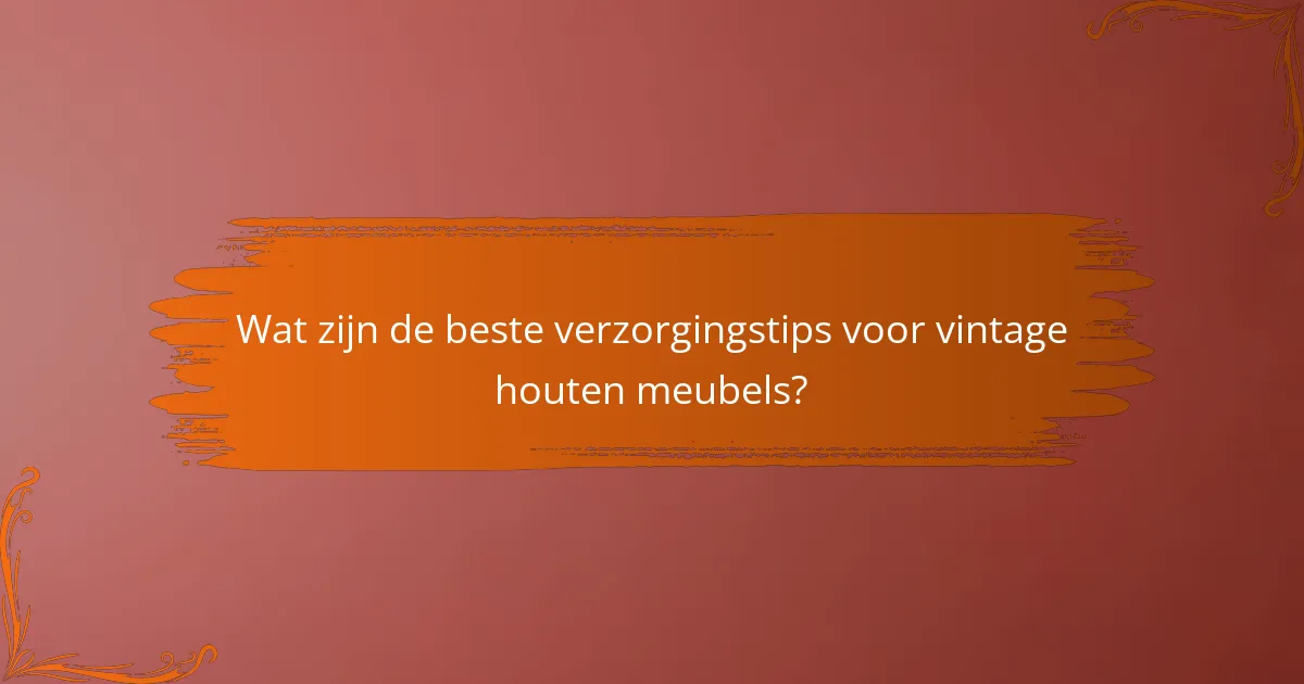 Wat zijn de beste verzorgingstips voor vintage houten meubels?