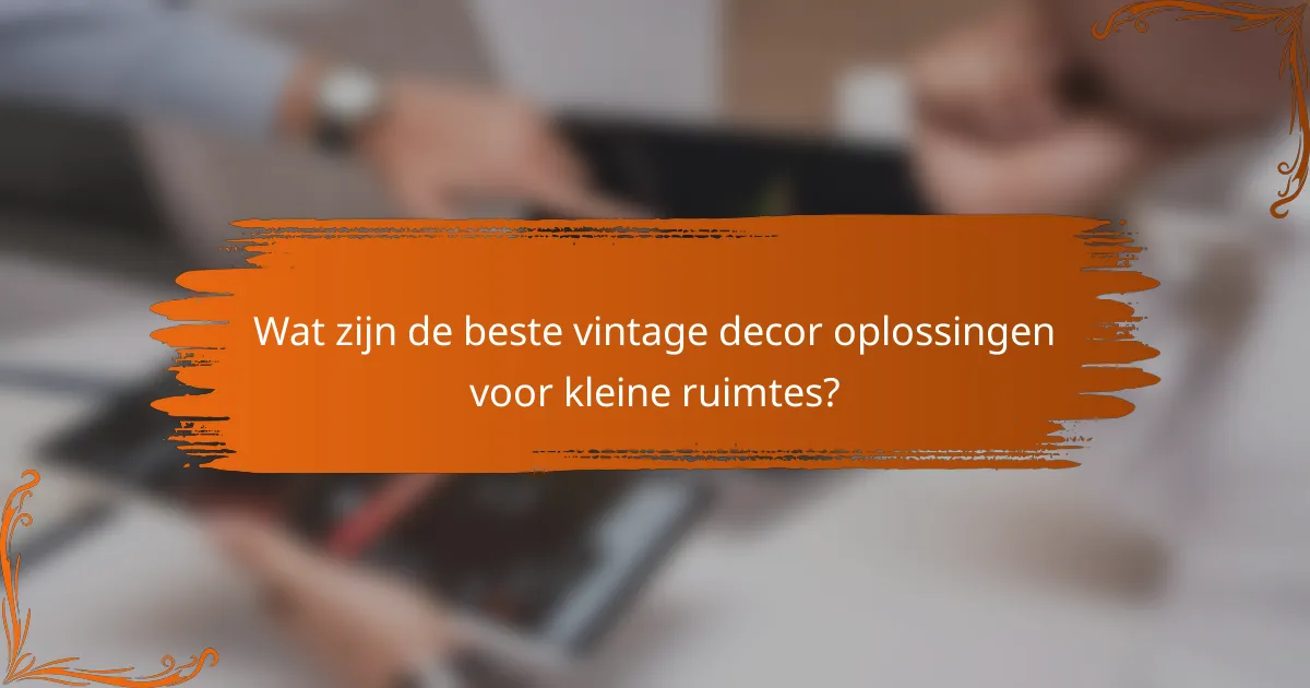 Wat zijn de beste vintage decor oplossingen voor kleine ruimtes?