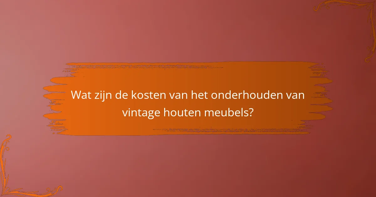 Wat zijn de kosten van het onderhouden van vintage houten meubels?