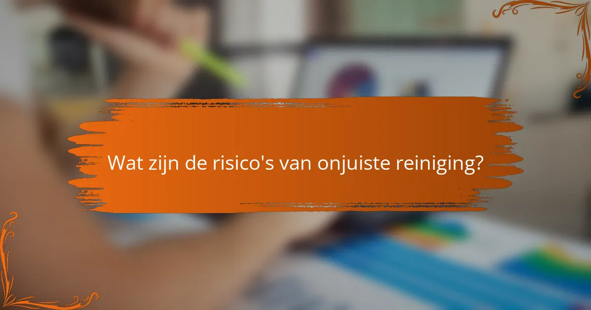 Wat zijn de risico's van onjuiste reiniging?