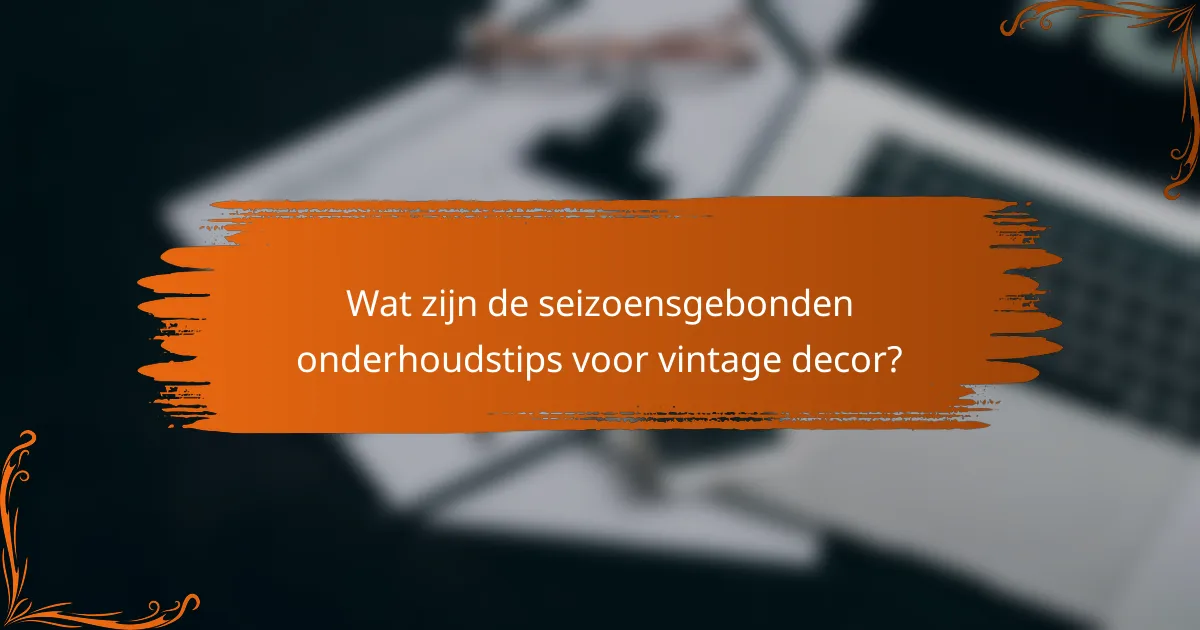 Wat zijn de seizoensgebonden onderhoudstips voor vintage decor?