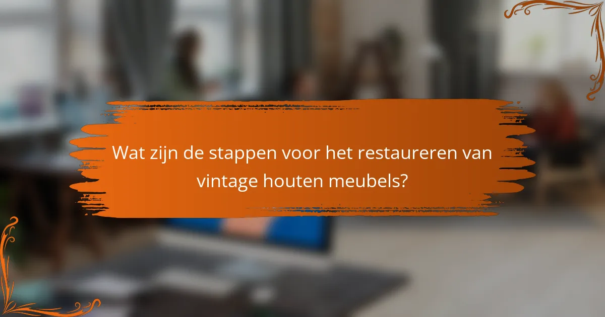 Wat zijn de stappen voor het restaureren van vintage houten meubels?