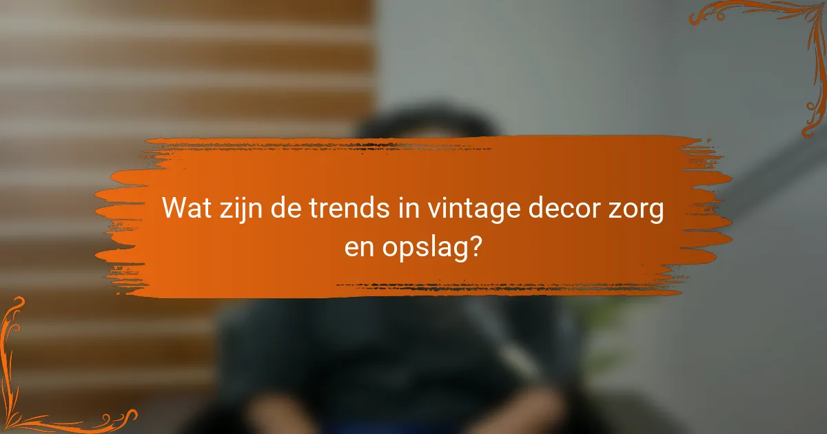 Wat zijn de trends in vintage decor zorg en opslag?