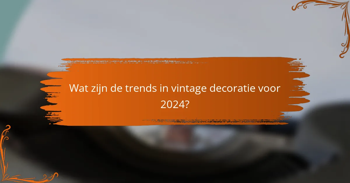 Wat zijn de trends in vintage decoratie voor 2024?