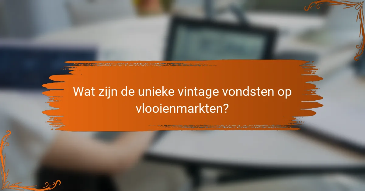 Wat zijn de unieke vintage vondsten op vlooienmarkten?