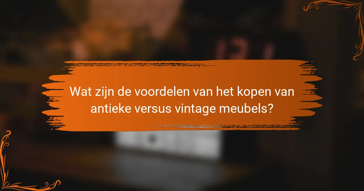 Wat zijn de voordelen van het kopen van antieke versus vintage meubels?