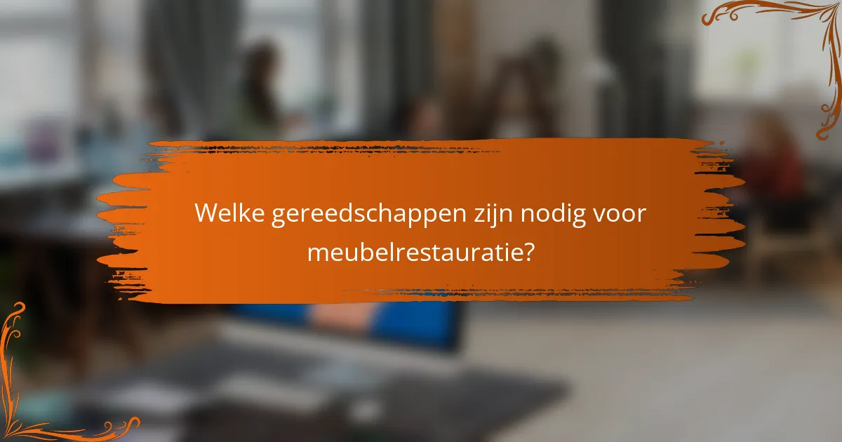 Welke gereedschappen zijn nodig voor meubelrestauratie?