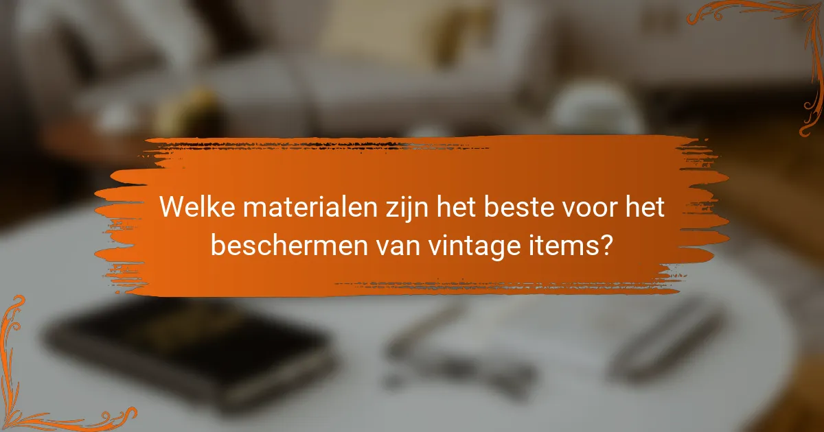 Welke materialen zijn het beste voor het beschermen van vintage items?
