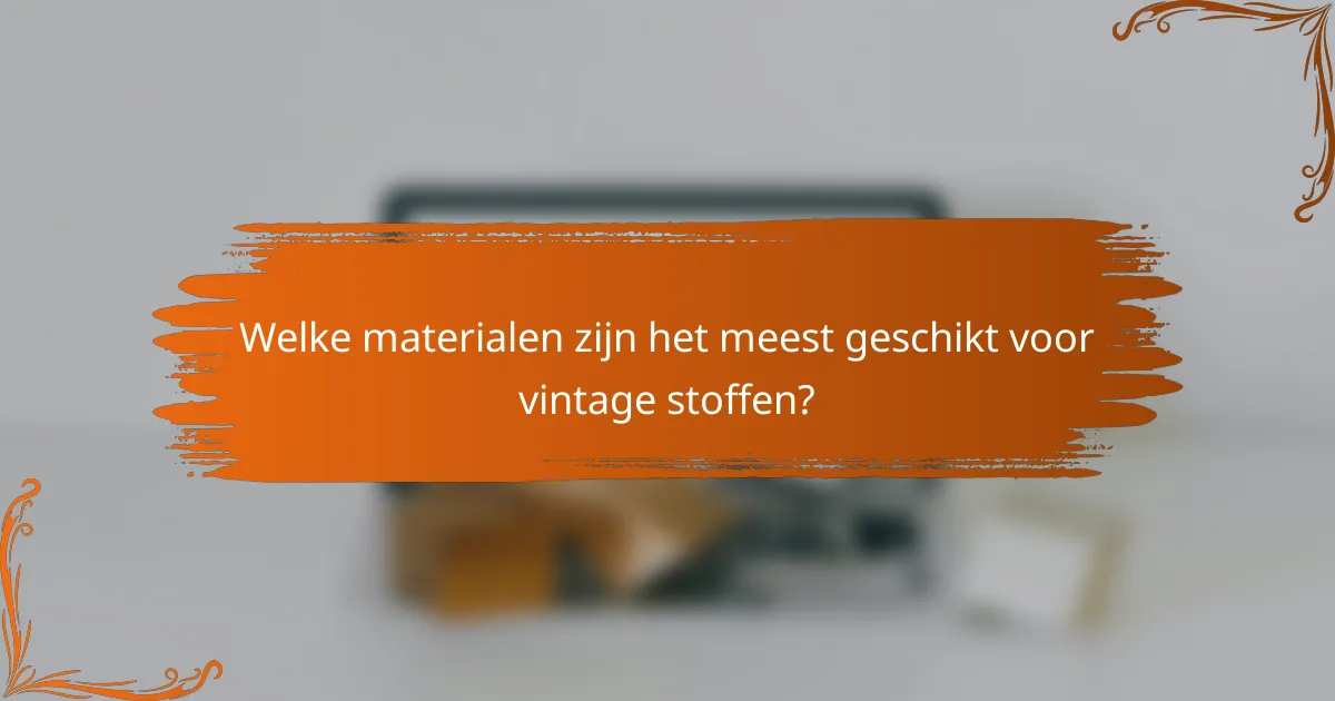 Welke materialen zijn het meest geschikt voor vintage stoffen?