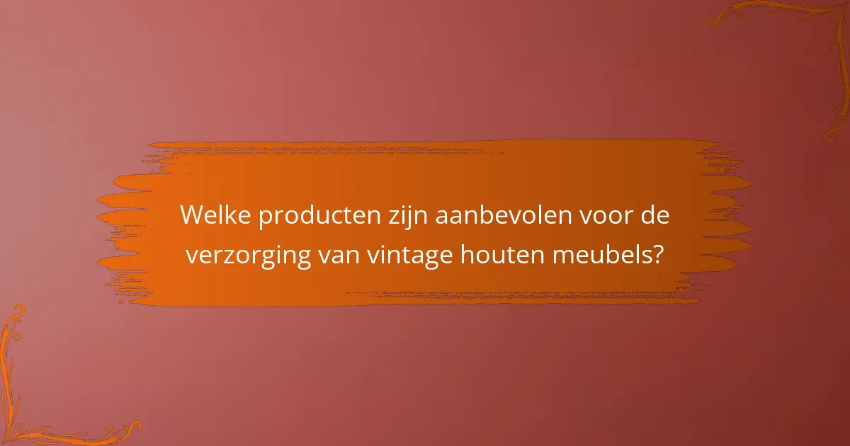 Welke producten zijn aanbevolen voor de verzorging van vintage houten meubels?