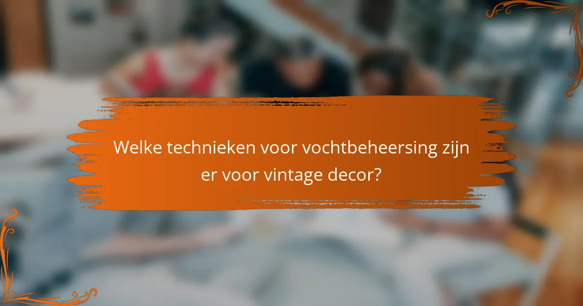 Welke technieken voor vochtbeheersing zijn er voor vintage decor?