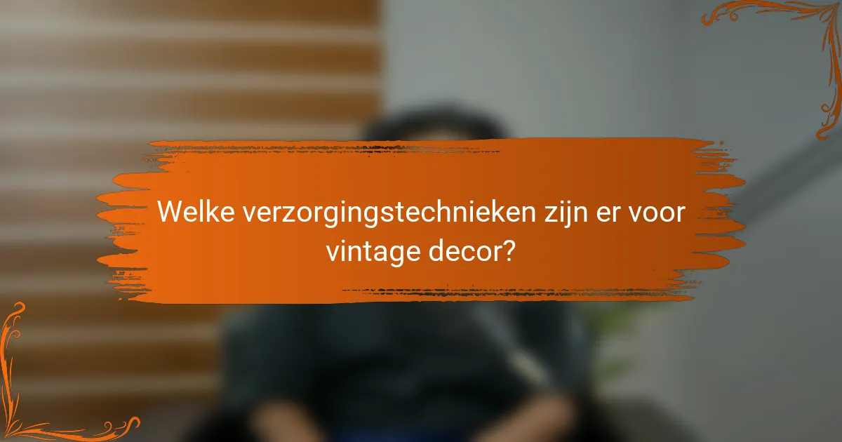 Welke verzorgingstechnieken zijn er voor vintage decor?